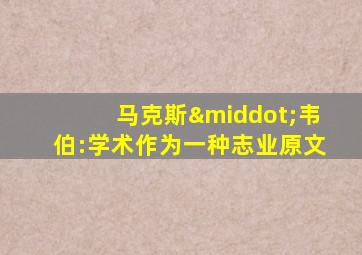 马克斯·韦伯:学术作为一种志业原文