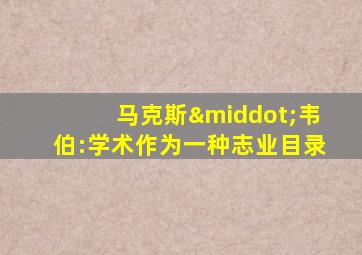 马克斯·韦伯:学术作为一种志业目录
