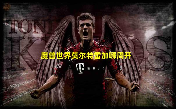 魔兽世界莫尔特雷加哪周开